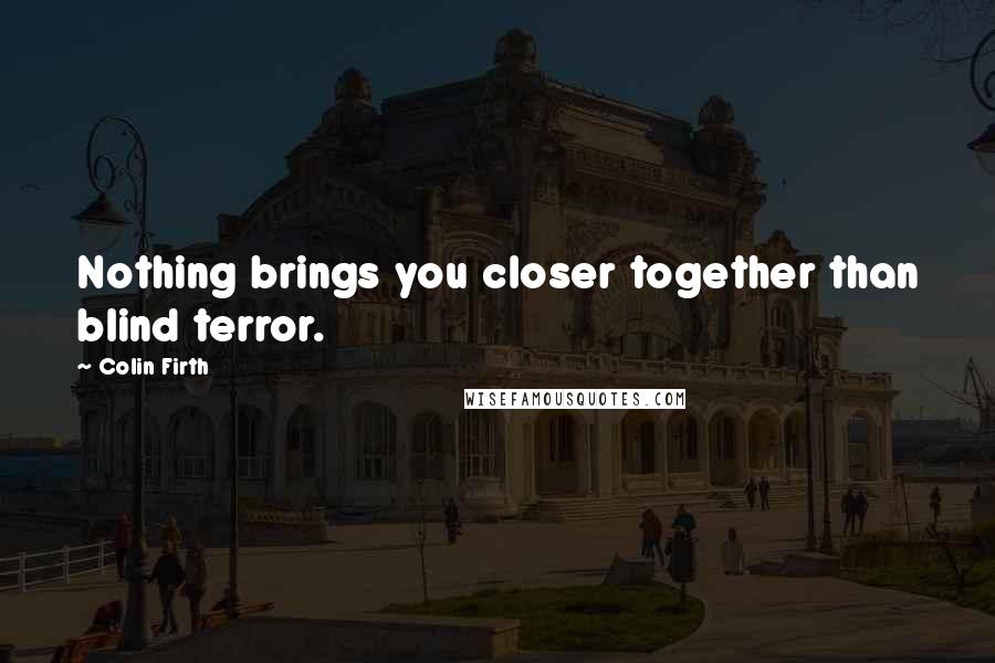 Colin Firth Quotes: Nothing brings you closer together than blind terror.