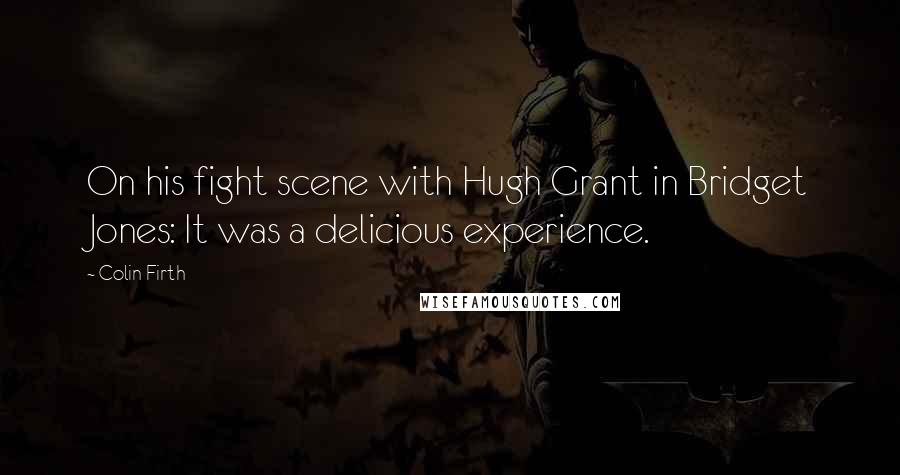 Colin Firth Quotes: On his fight scene with Hugh Grant in Bridget Jones: It was a delicious experience.