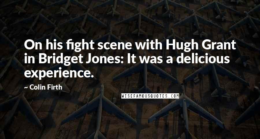 Colin Firth Quotes: On his fight scene with Hugh Grant in Bridget Jones: It was a delicious experience.