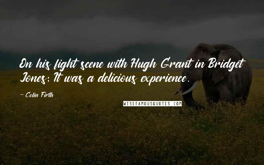Colin Firth Quotes: On his fight scene with Hugh Grant in Bridget Jones: It was a delicious experience.