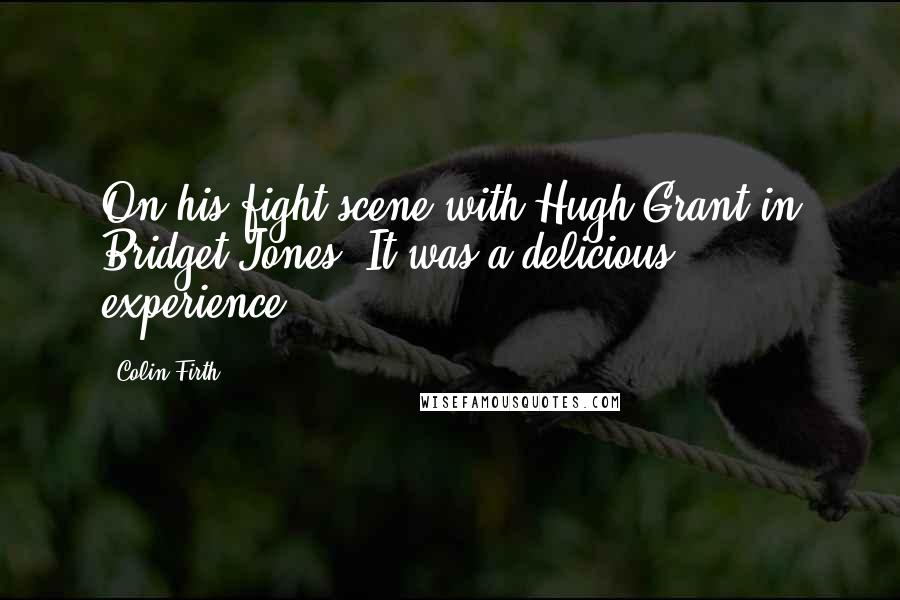 Colin Firth Quotes: On his fight scene with Hugh Grant in Bridget Jones: It was a delicious experience.