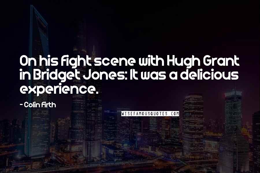 Colin Firth Quotes: On his fight scene with Hugh Grant in Bridget Jones: It was a delicious experience.