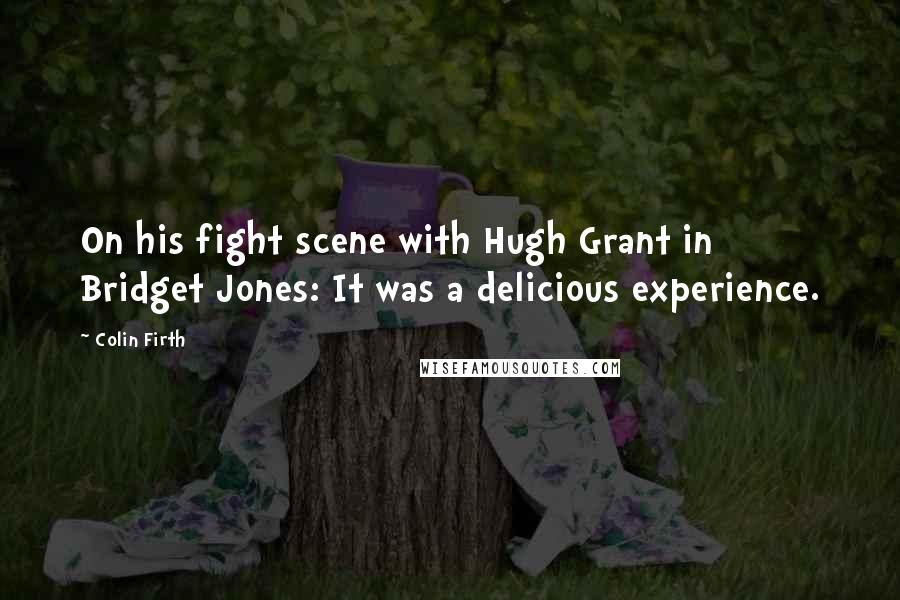 Colin Firth Quotes: On his fight scene with Hugh Grant in Bridget Jones: It was a delicious experience.