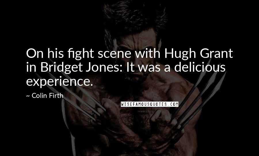 Colin Firth Quotes: On his fight scene with Hugh Grant in Bridget Jones: It was a delicious experience.