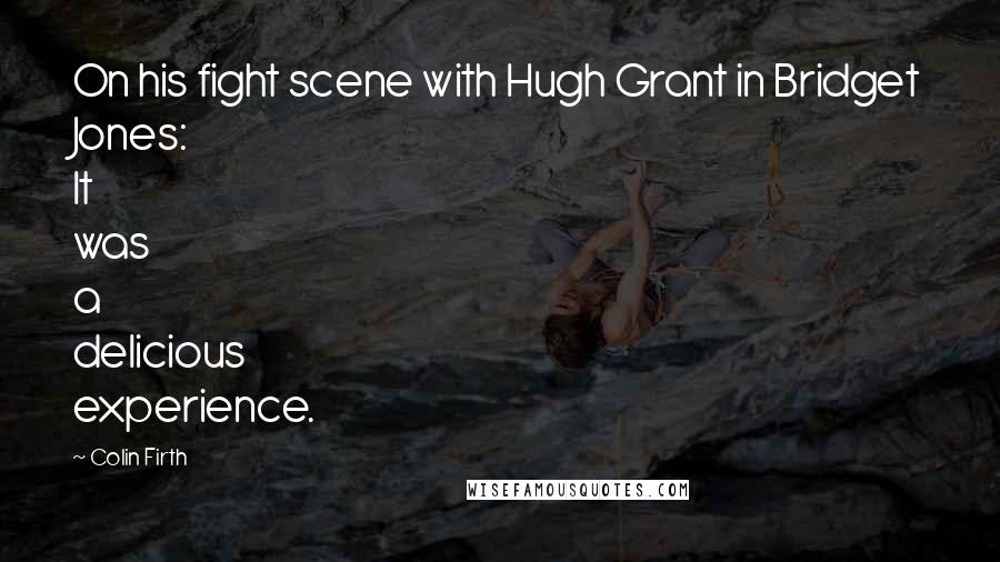 Colin Firth Quotes: On his fight scene with Hugh Grant in Bridget Jones: It was a delicious experience.