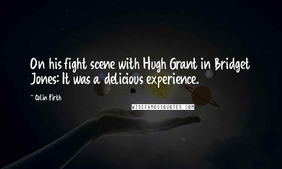 Colin Firth Quotes: On his fight scene with Hugh Grant in Bridget Jones: It was a delicious experience.