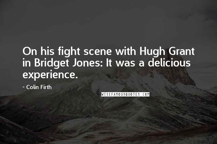 Colin Firth Quotes: On his fight scene with Hugh Grant in Bridget Jones: It was a delicious experience.