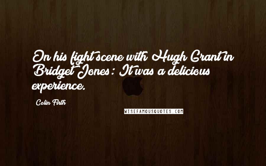 Colin Firth Quotes: On his fight scene with Hugh Grant in Bridget Jones: It was a delicious experience.