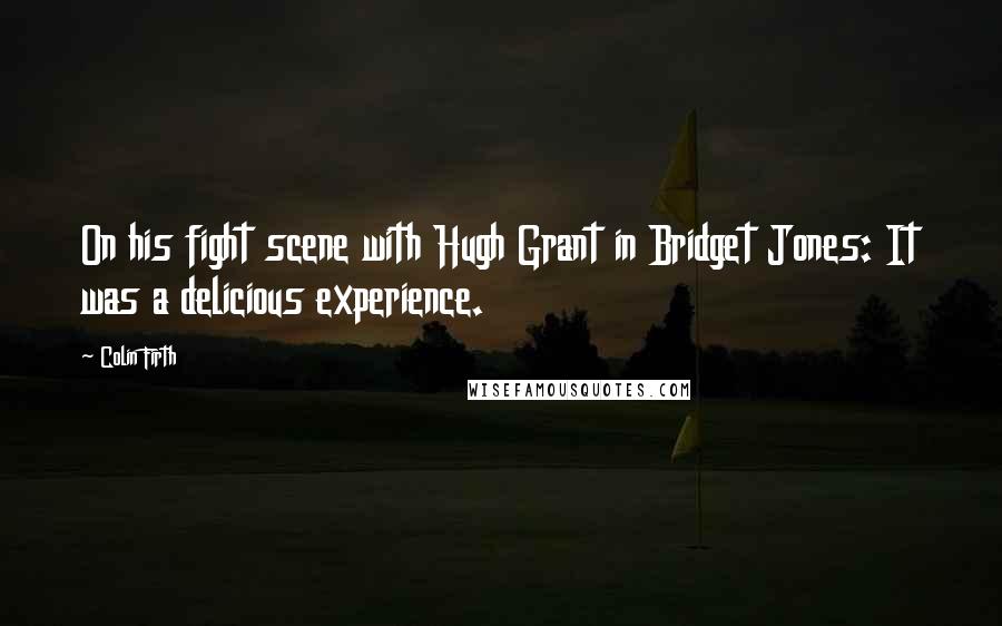 Colin Firth Quotes: On his fight scene with Hugh Grant in Bridget Jones: It was a delicious experience.