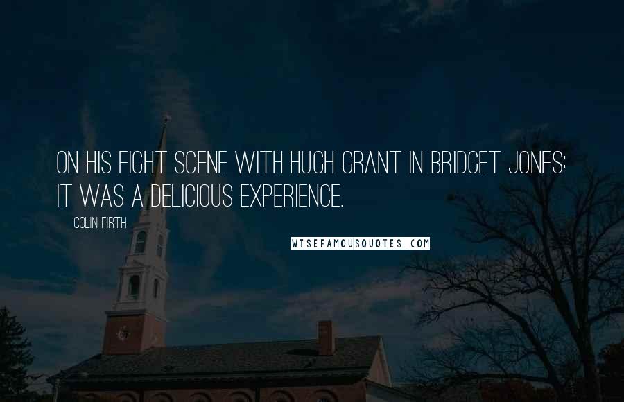 Colin Firth Quotes: On his fight scene with Hugh Grant in Bridget Jones: It was a delicious experience.