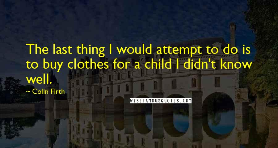 Colin Firth Quotes: The last thing I would attempt to do is to buy clothes for a child I didn't know well.