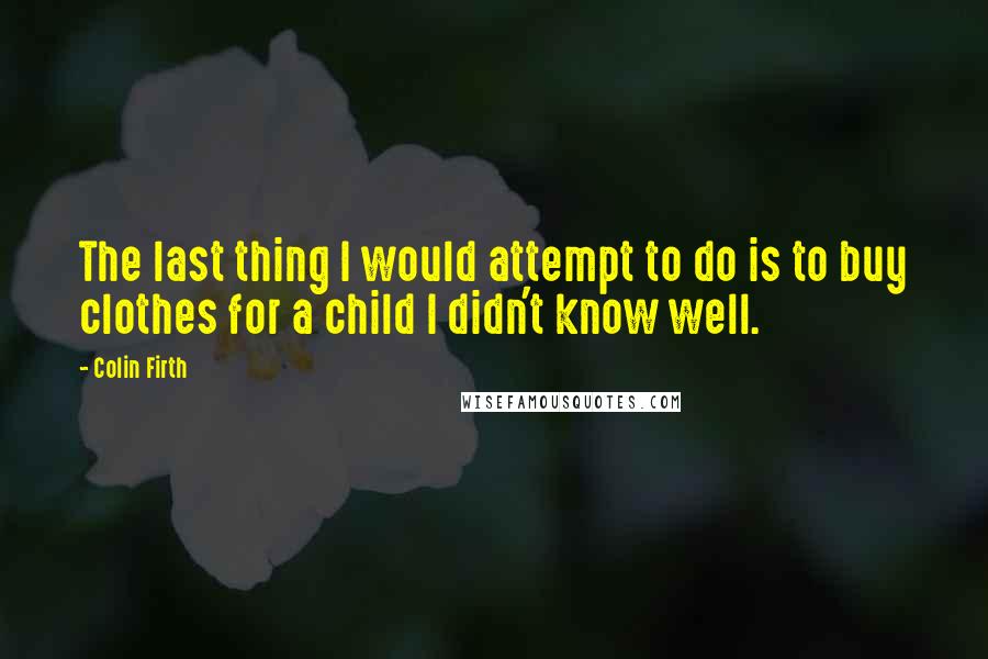 Colin Firth Quotes: The last thing I would attempt to do is to buy clothes for a child I didn't know well.