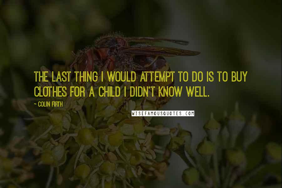 Colin Firth Quotes: The last thing I would attempt to do is to buy clothes for a child I didn't know well.