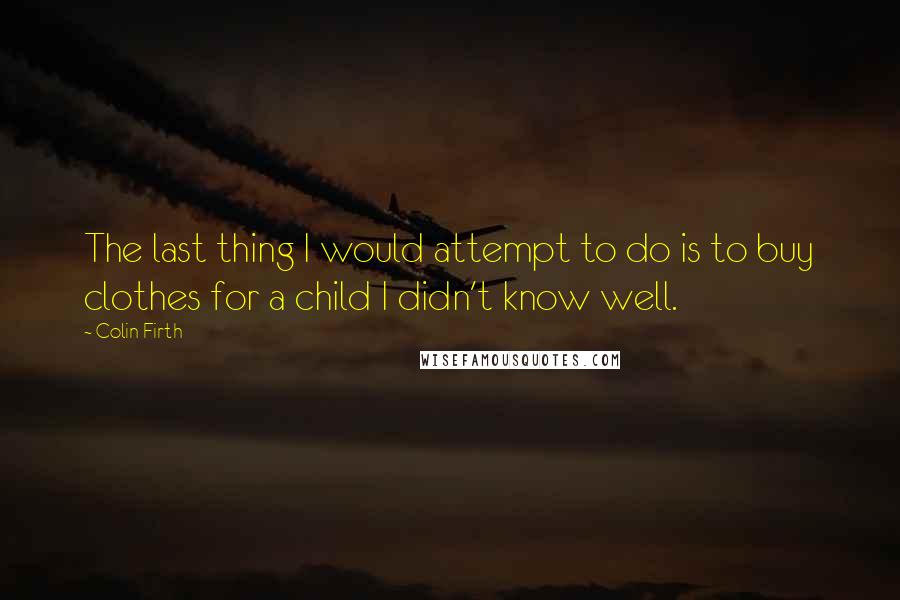 Colin Firth Quotes: The last thing I would attempt to do is to buy clothes for a child I didn't know well.