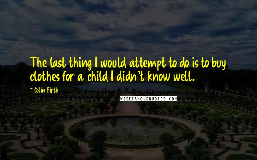 Colin Firth Quotes: The last thing I would attempt to do is to buy clothes for a child I didn't know well.