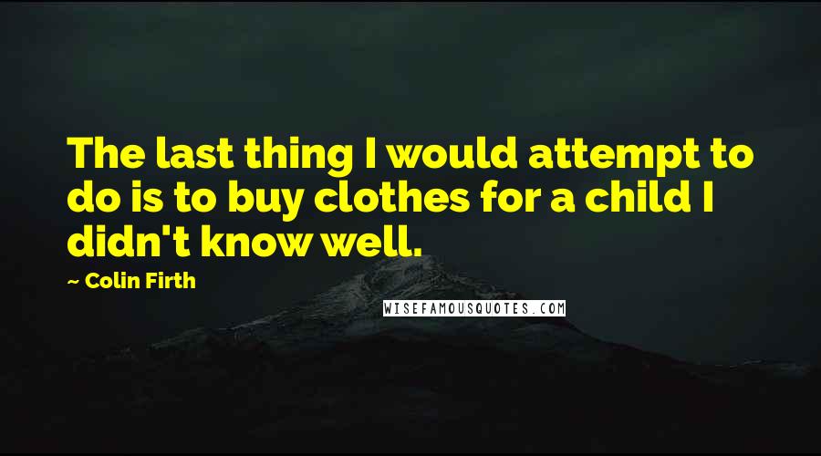 Colin Firth Quotes: The last thing I would attempt to do is to buy clothes for a child I didn't know well.