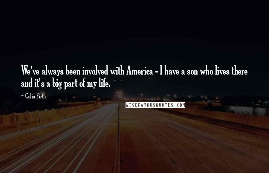 Colin Firth Quotes: We've always been involved with America - I have a son who lives there and it's a big part of my life.