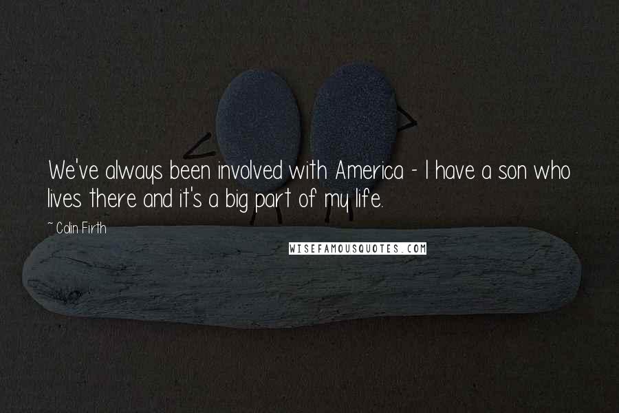 Colin Firth Quotes: We've always been involved with America - I have a son who lives there and it's a big part of my life.