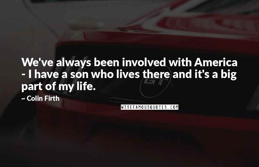 Colin Firth Quotes: We've always been involved with America - I have a son who lives there and it's a big part of my life.