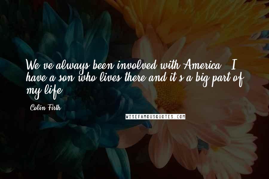 Colin Firth Quotes: We've always been involved with America - I have a son who lives there and it's a big part of my life.