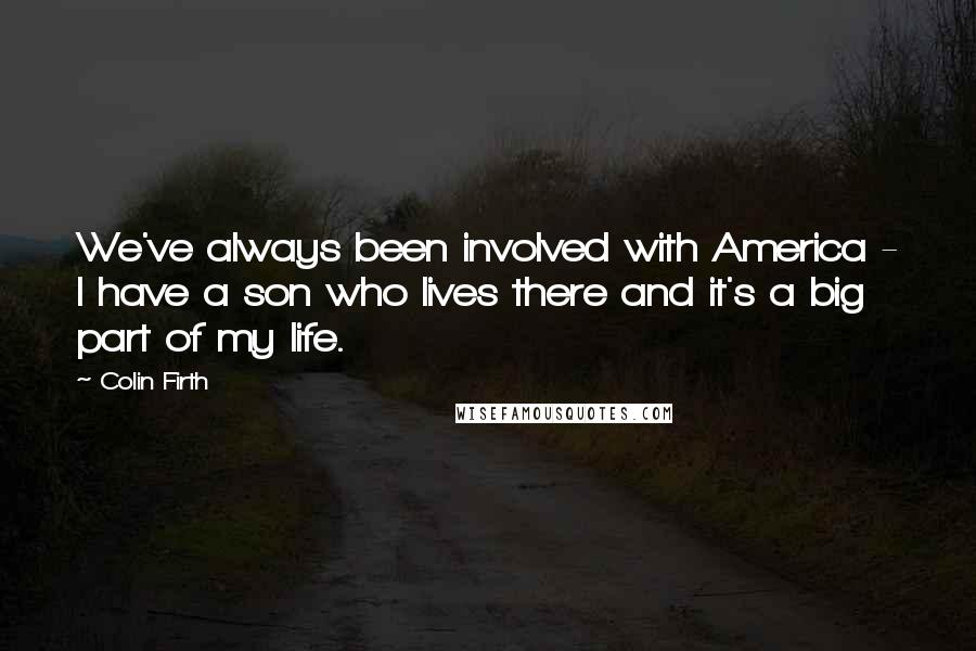 Colin Firth Quotes: We've always been involved with America - I have a son who lives there and it's a big part of my life.