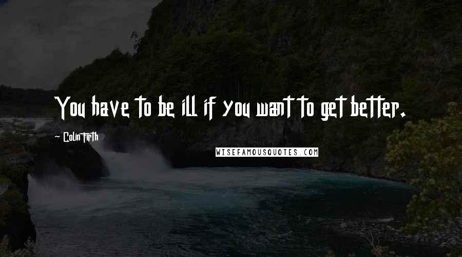 Colin Firth Quotes: You have to be ill if you want to get better.