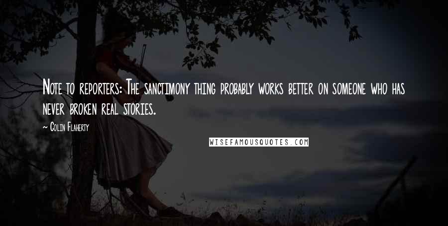 Colin Flaherty Quotes: Note to reporters: The sanctimony thing probably works better on someone who has never broken real stories.