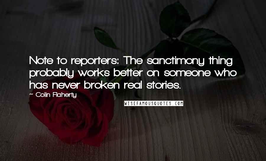 Colin Flaherty Quotes: Note to reporters: The sanctimony thing probably works better on someone who has never broken real stories.
