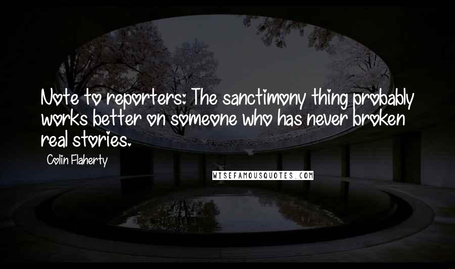 Colin Flaherty Quotes: Note to reporters: The sanctimony thing probably works better on someone who has never broken real stories.