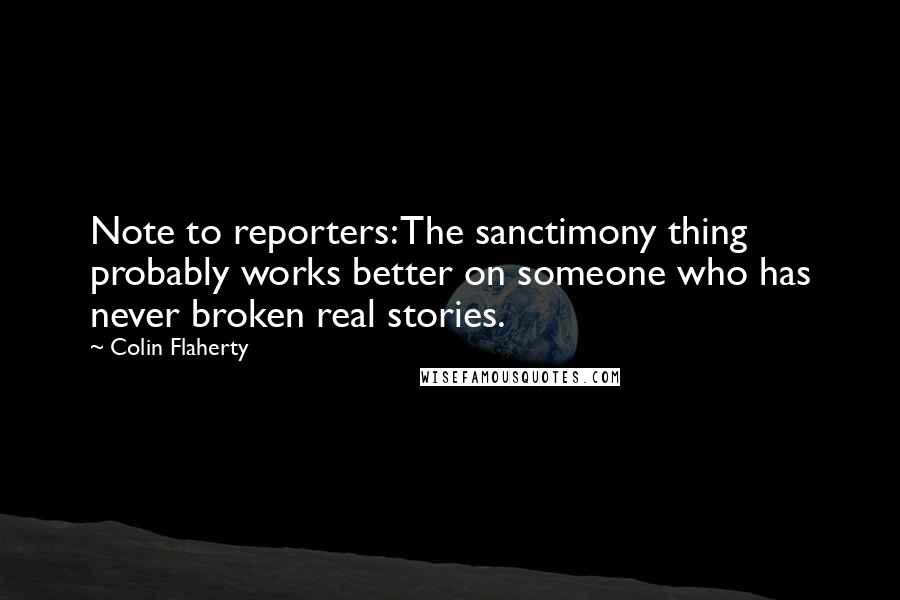 Colin Flaherty Quotes: Note to reporters: The sanctimony thing probably works better on someone who has never broken real stories.