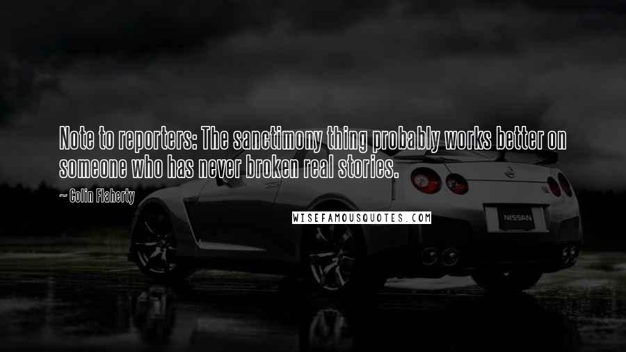 Colin Flaherty Quotes: Note to reporters: The sanctimony thing probably works better on someone who has never broken real stories.