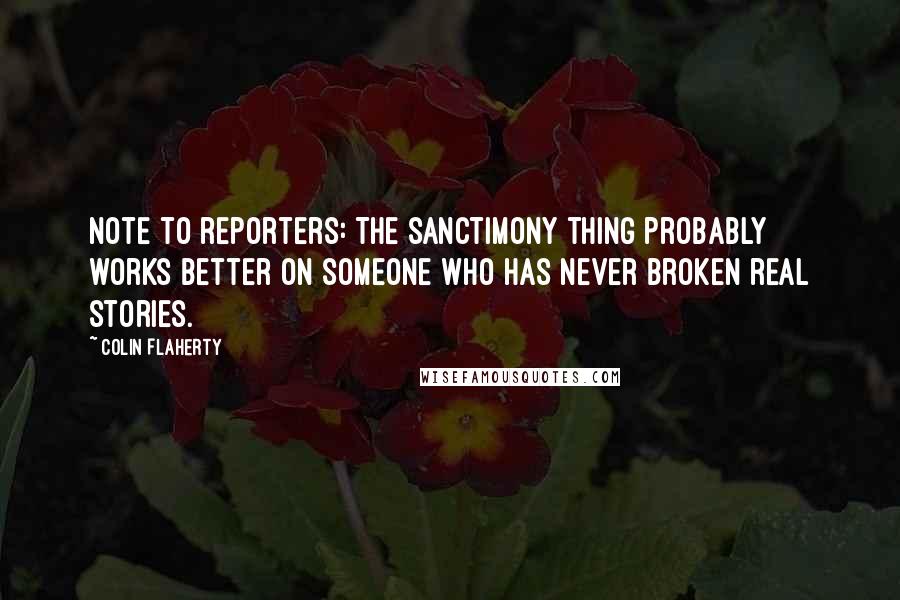 Colin Flaherty Quotes: Note to reporters: The sanctimony thing probably works better on someone who has never broken real stories.