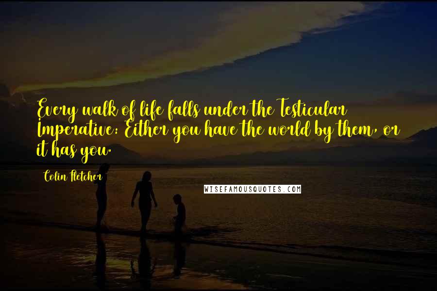 Colin Fletcher Quotes: Every walk of life falls under the Testicular Imperative: Either you have the world by them, or it has you.