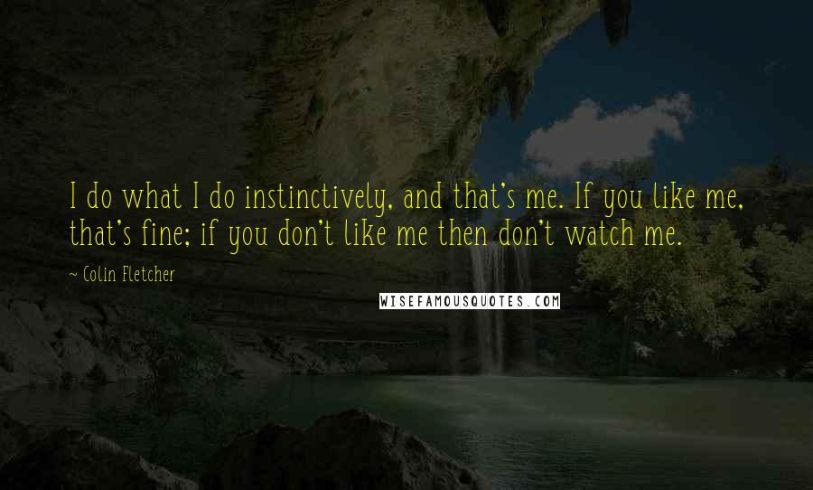 Colin Fletcher Quotes: I do what I do instinctively, and that's me. If you like me, that's fine; if you don't like me then don't watch me.