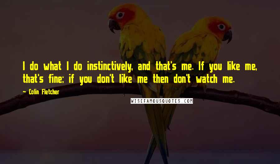 Colin Fletcher Quotes: I do what I do instinctively, and that's me. If you like me, that's fine; if you don't like me then don't watch me.