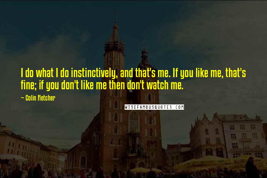 Colin Fletcher Quotes: I do what I do instinctively, and that's me. If you like me, that's fine; if you don't like me then don't watch me.