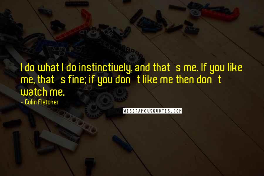 Colin Fletcher Quotes: I do what I do instinctively, and that's me. If you like me, that's fine; if you don't like me then don't watch me.