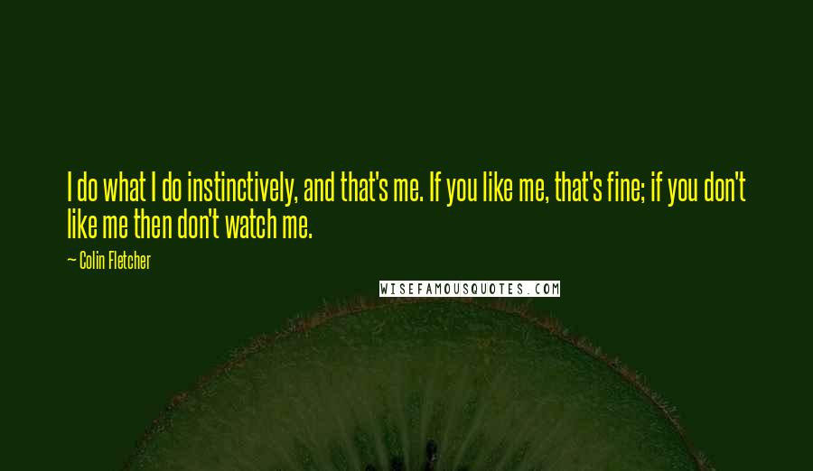 Colin Fletcher Quotes: I do what I do instinctively, and that's me. If you like me, that's fine; if you don't like me then don't watch me.