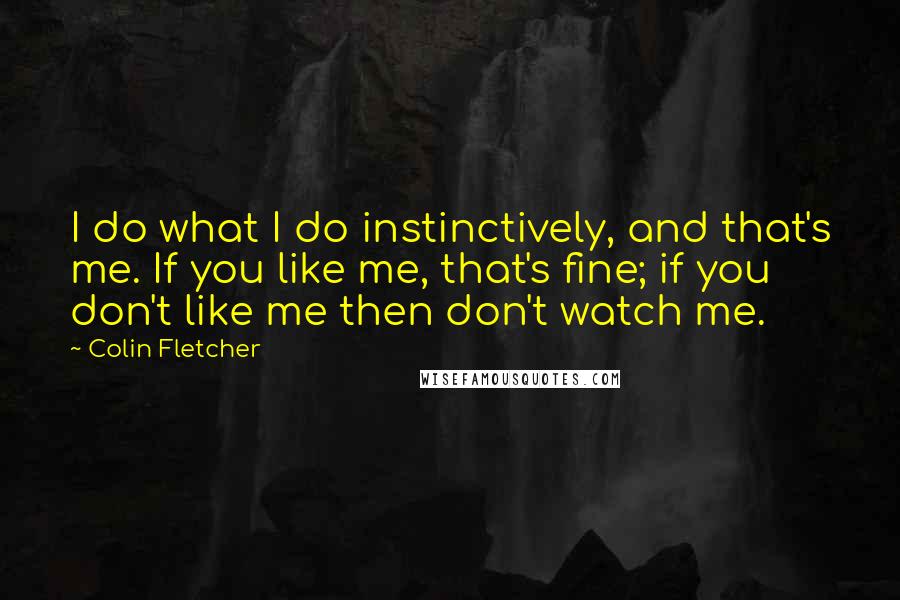 Colin Fletcher Quotes: I do what I do instinctively, and that's me. If you like me, that's fine; if you don't like me then don't watch me.