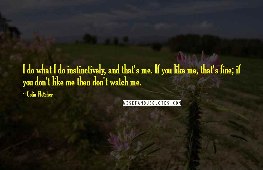 Colin Fletcher Quotes: I do what I do instinctively, and that's me. If you like me, that's fine; if you don't like me then don't watch me.