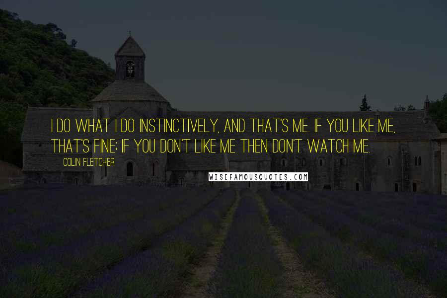 Colin Fletcher Quotes: I do what I do instinctively, and that's me. If you like me, that's fine; if you don't like me then don't watch me.