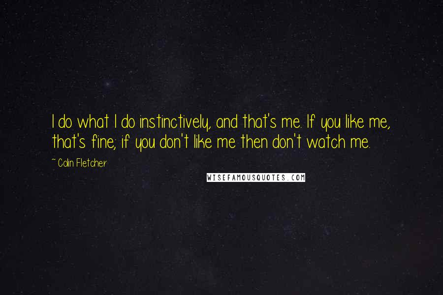 Colin Fletcher Quotes: I do what I do instinctively, and that's me. If you like me, that's fine; if you don't like me then don't watch me.