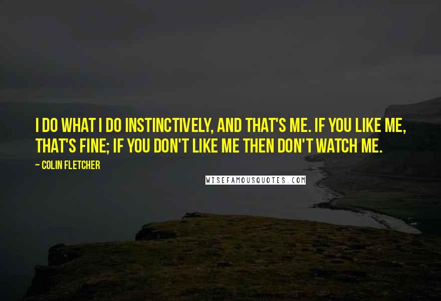 Colin Fletcher Quotes: I do what I do instinctively, and that's me. If you like me, that's fine; if you don't like me then don't watch me.