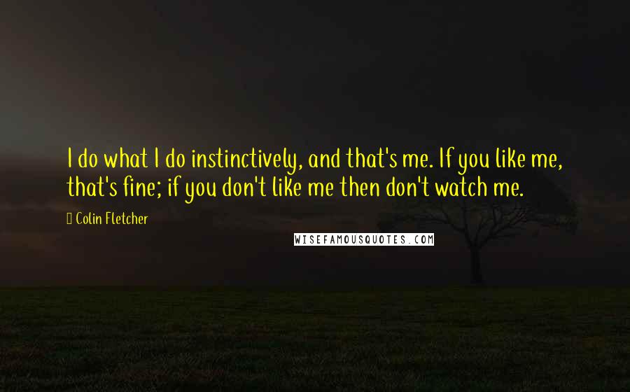 Colin Fletcher Quotes: I do what I do instinctively, and that's me. If you like me, that's fine; if you don't like me then don't watch me.