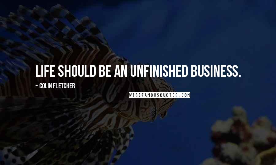 Colin Fletcher Quotes: Life should be an unfinished business.