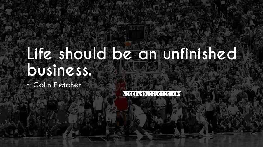 Colin Fletcher Quotes: Life should be an unfinished business.