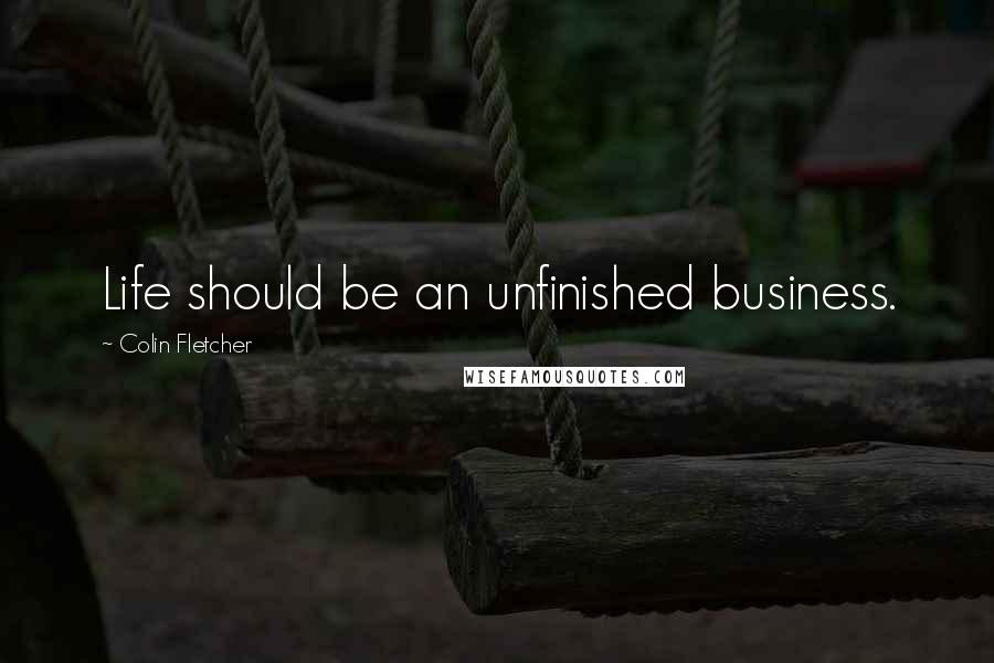Colin Fletcher Quotes: Life should be an unfinished business.