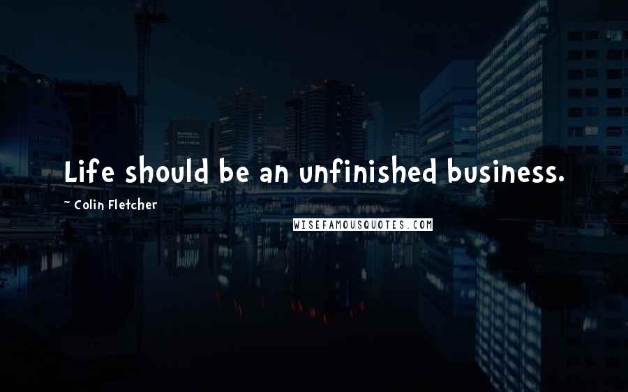 Colin Fletcher Quotes: Life should be an unfinished business.