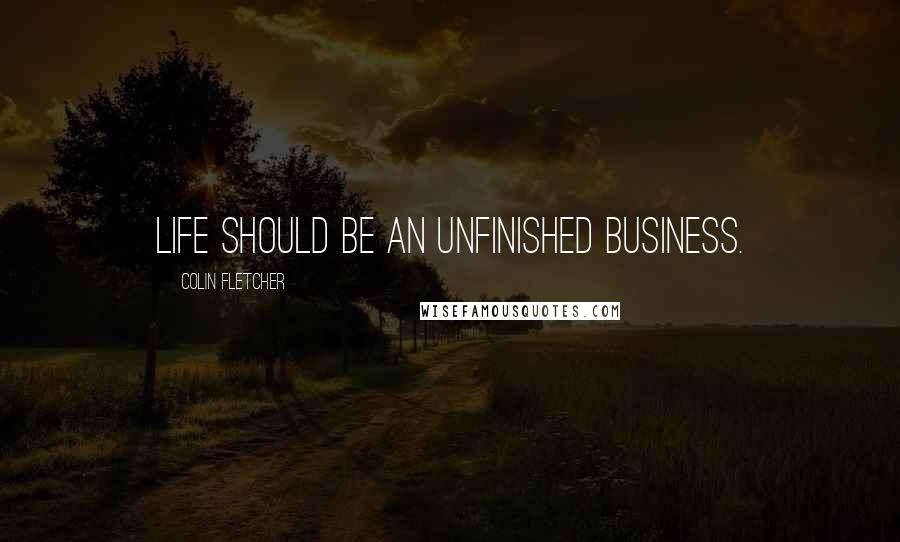 Colin Fletcher Quotes: Life should be an unfinished business.