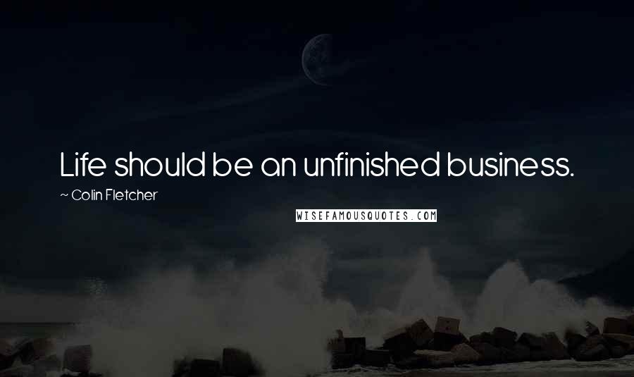 Colin Fletcher Quotes: Life should be an unfinished business.